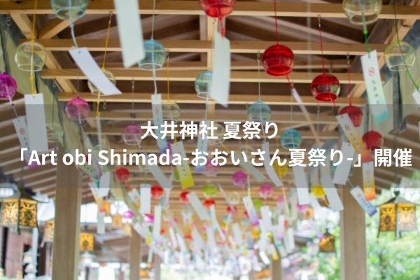 【８/１（金）】大井神社 夏祭り「Art obi Shimada-おおいさん夏祭り-」開催